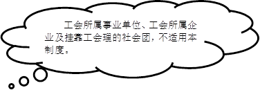 工会所属事业单位、工会所属企业及挂靠工会理的社会团，不适用本制度。